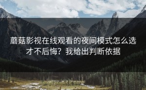 蘑菇影视在线观看的夜间模式怎么选才不后悔？我给出判断依据